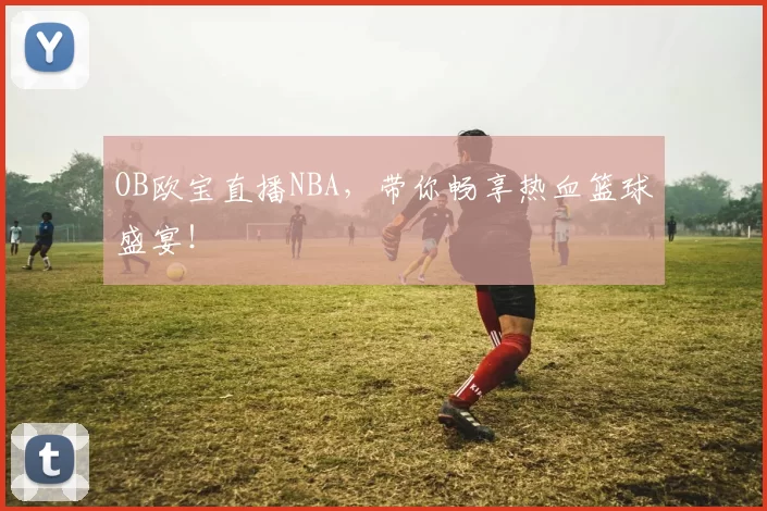 OB欧宝直播NBA，带你畅享热血篮球盛宴！