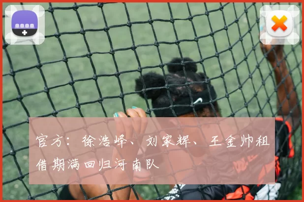 官方：徐浩峰、刘家辉、王金帅租借期满回归河南队