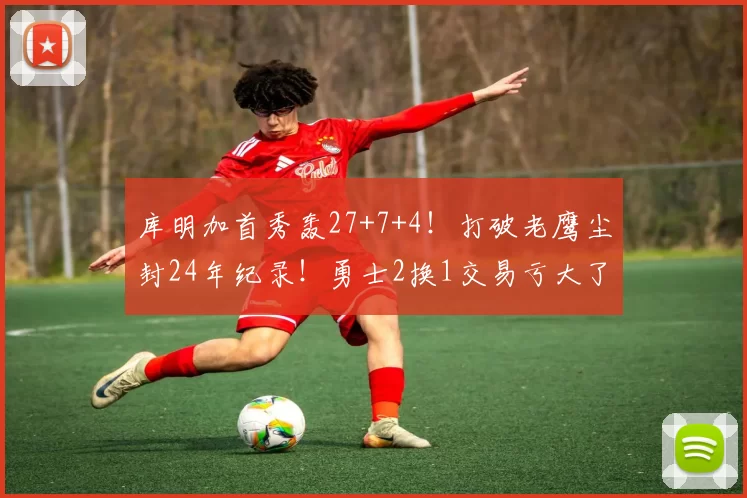 库明加首秀轰27+7+4！打破老鹰尘封24年纪录！勇士2换1交易亏大了