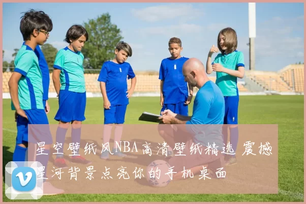 星空壁纸风NBA高清壁纸精选 震撼星河背景点亮你的手机桌面