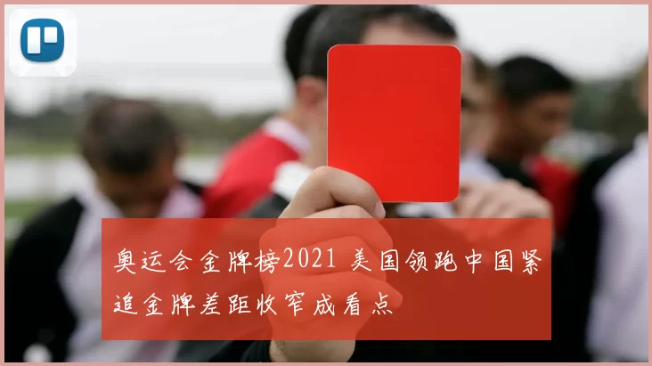 奥运会金牌榜2021 美国领跑中国紧追金牌差距收窄成看点