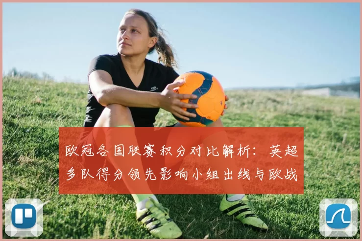 欧冠各国联赛积分对比解析：英超多队得分领先影响小组出线与欧战排名