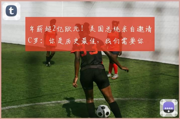 年薪超2亿欧元！美国总统亲自邀请C罗：你是历史最佳，我们需要你