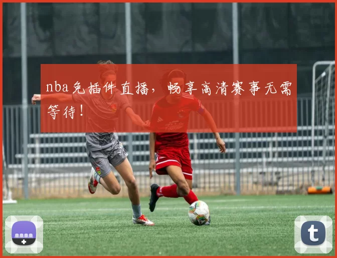 nba免插件直播,畅享高清赛事无需等待!