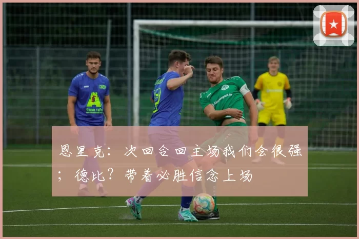 恩里克：次回合回主场我们会很强；德比？带着必胜信念上场