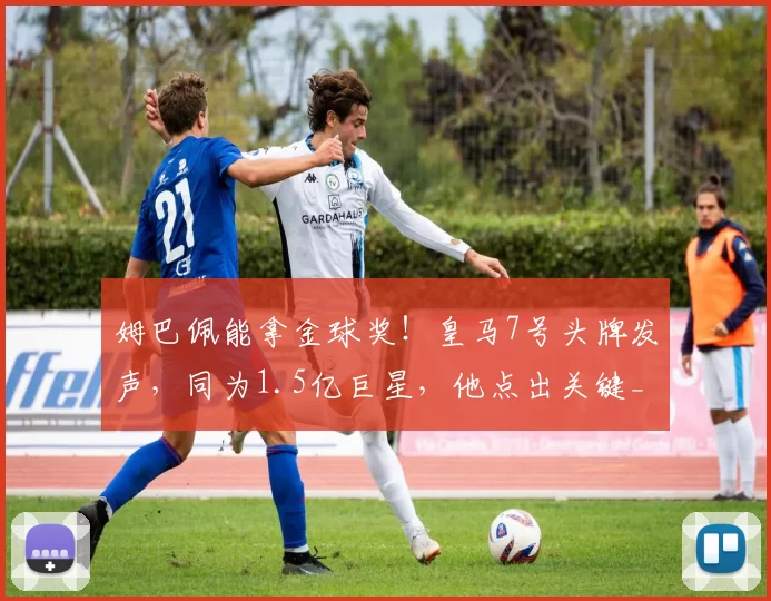 姆巴佩能拿金球奖!皇马7号头牌发声,同为1.5亿巨星,他点出关键_阿扎尔_西甲_数据