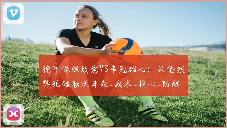 德甲保级战意VS争冠雄心：汉堡残阵死磕勒沃库森_战术_核心_防线