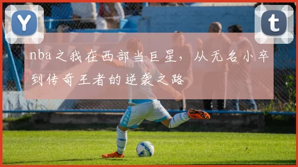 nba之我在西部当巨星，从无名小卒到传奇王者的逆袭之路