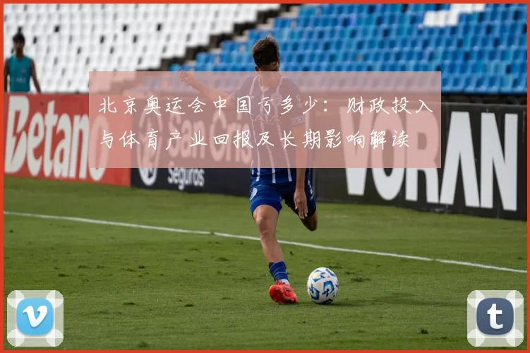 北京奥运会中国亏多少：财政投入与体育产业回报及长期影响解读