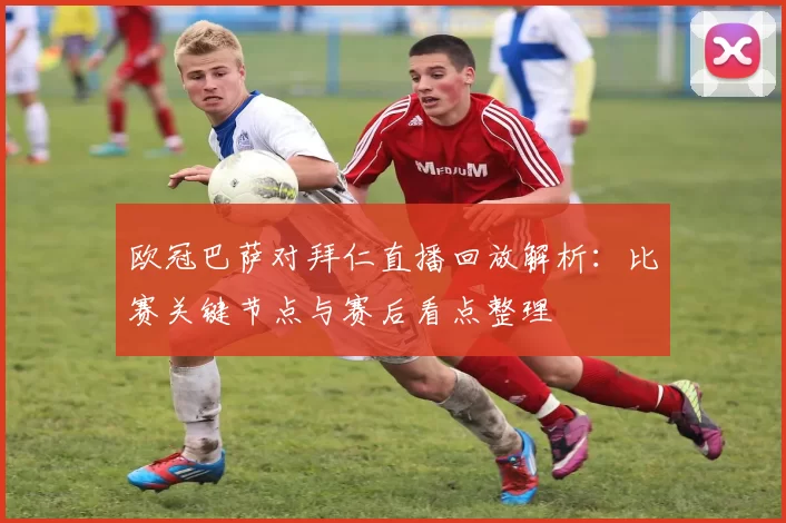 欧冠巴萨对拜仁直播回放解析:比赛关键节点与赛后看点整理