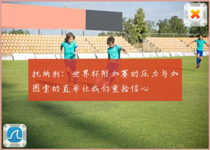 托纳利：世界杯附加赛的压力与加图索的直率让我们重拾信心