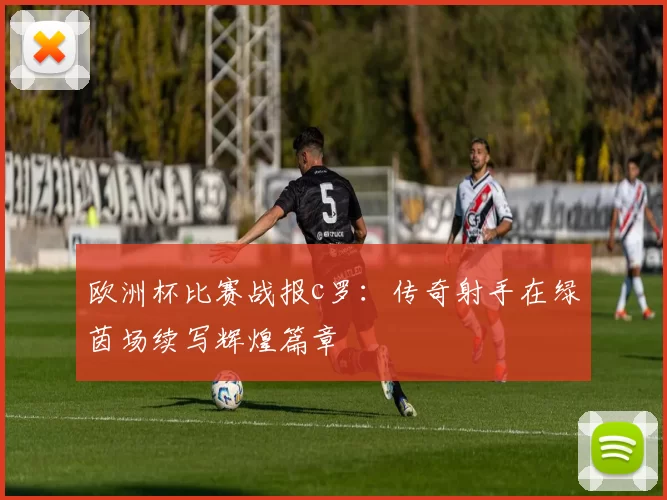 欧洲杯比赛战报c罗：传奇射手在绿茵场续写辉煌篇章