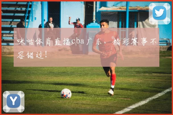 咪咕体育直播cba广东，精彩赛事不容错过！