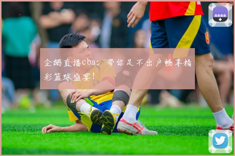 企鹅直播cba：带你足不出户畅享精彩篮球盛宴！