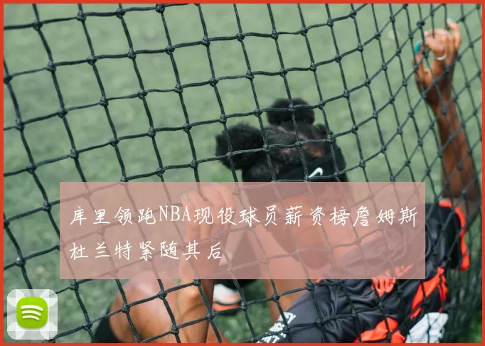 库里领跑NBA现役球员薪资榜詹姆斯杜兰特紧随其后