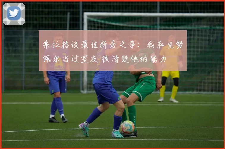 弗拉格谈最佳新秀之争：我和克努佩尔当过室友 很清楚他的能力