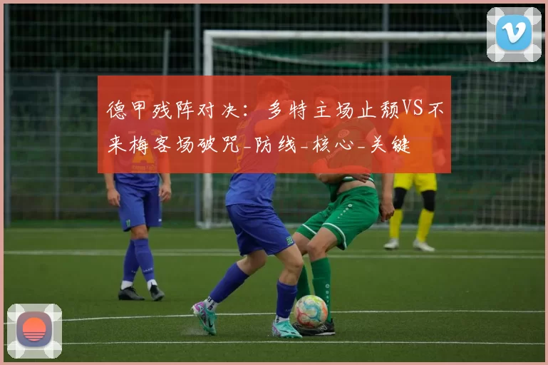 德甲残阵对决：多特主场止颓VS不来梅客场破咒_防线_核心_关键
