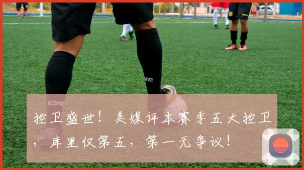 控卫盛世！美媒评本赛季五大控卫，库里仅第五，第一无争议！