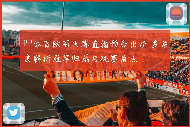 PP体育欧冠决赛直播预告出炉 多角度解析冠军归属与观赛看点