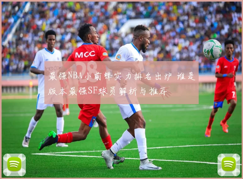 最强NBA小前锋实力排名出炉 谁是版本最强SF球员解析与推荐