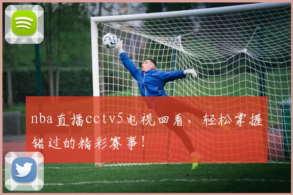 nba直播cctv5电视回看，轻松掌握错过的精彩赛事！