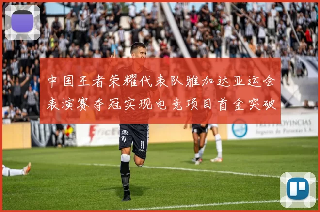 中国王者荣耀代表队雅加达亚运会表演赛夺冠实现电竞项目首金突破