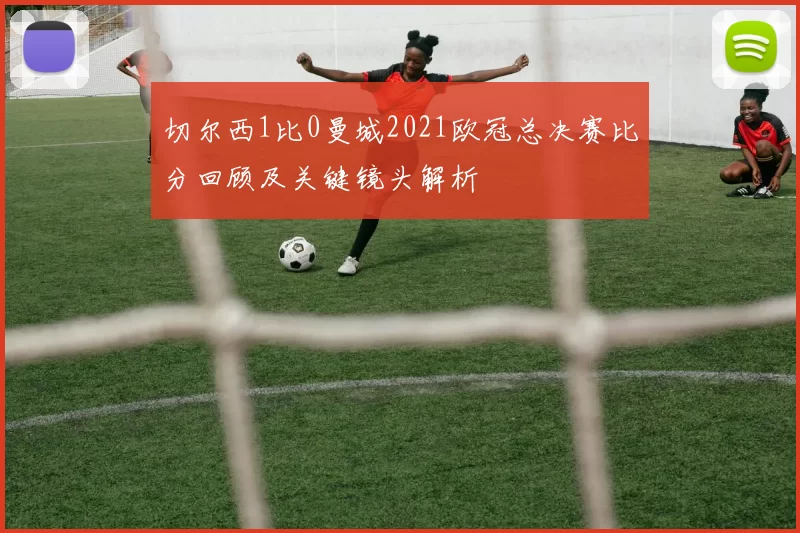 切尔西1比0曼城2021欧冠总决赛比分回顾及关键镜头解析