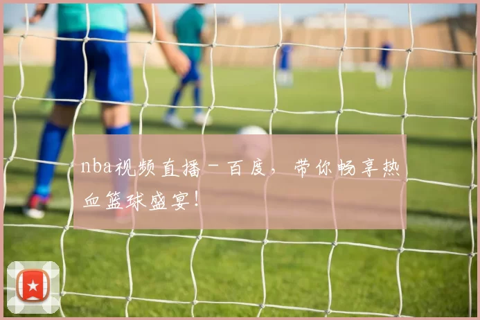 nba视频直播 - 百度,带你畅享热血篮球盛宴!