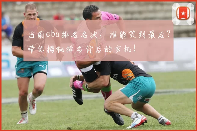 当前cba排名名次，谁能笑到最后？带你揭秘排名背后的玄机！