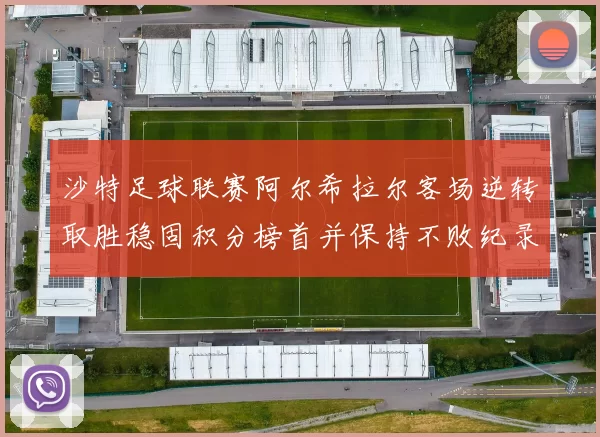 沙特足球联赛阿尔希拉尔客场逆转取胜稳固积分榜首并保持不败纪录