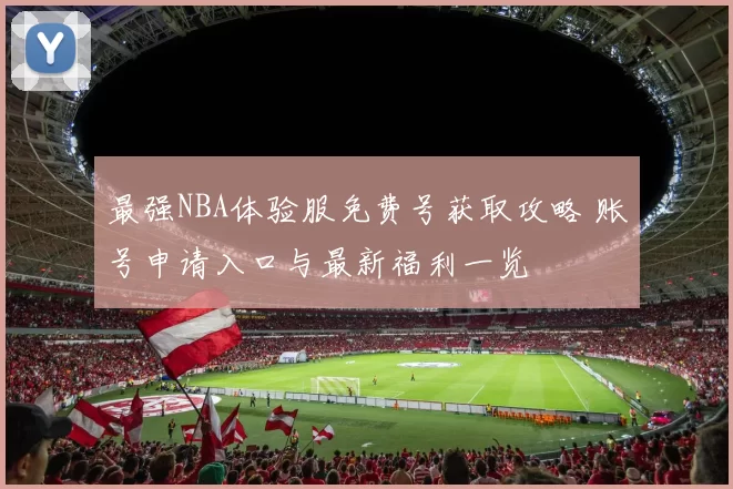 最强NBA体验服免费号获取攻略 账号申请入口与最新福利一览
