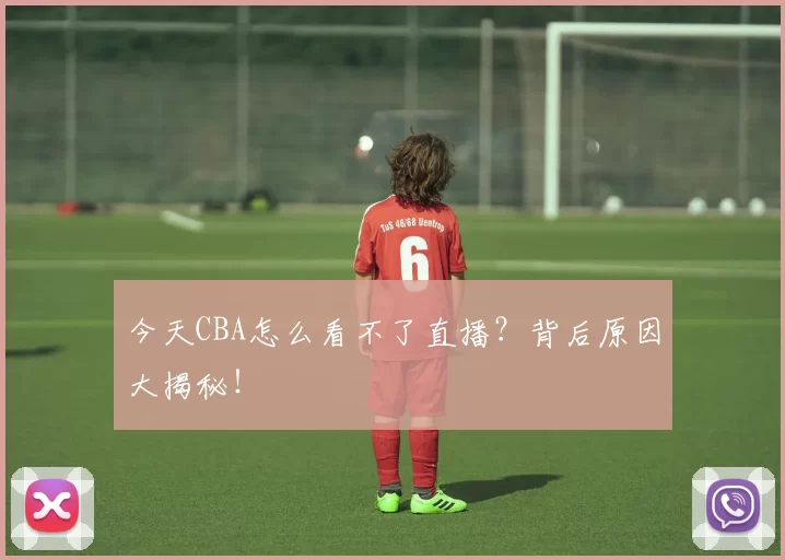 今天CBA怎么看不了直播？背后原因大揭秘！