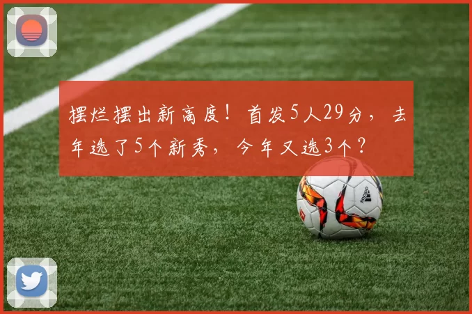 摆烂摆出新高度！首发5人29分，去年选了5个新秀，今年又选3个？