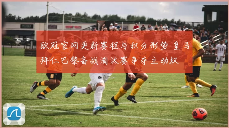 欧冠官网更新赛程与积分形势 皇马拜仁巴黎备战淘汰赛争夺主动权