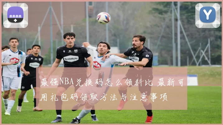 最强NBA兑换码怎么领科比 最新可用礼包码领取方法与注意事项