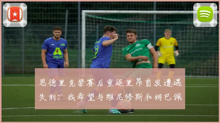 恩德里克禁赛后重返里昂首发遭遇失利：我希望与维尼修斯和姆巴佩一起赢得欧冠_比赛_球员_卡马文加