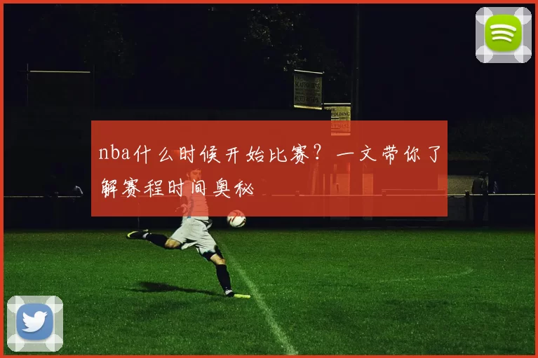 nba什么时候开始比赛？一文带你了解赛程时间奥秘