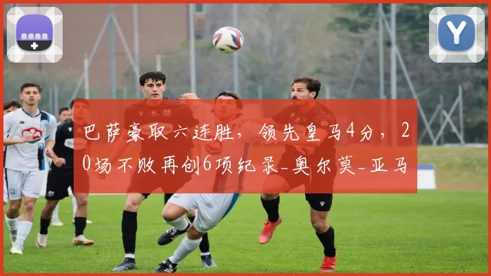 巴萨豪取六连胜，领先皇马4分，20场不败再创6项纪录_奥尔莫_亚马尔_主场