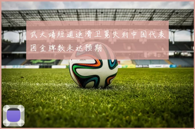 武大靖短道速滑卫冕失利中国代表团金牌数未达预期