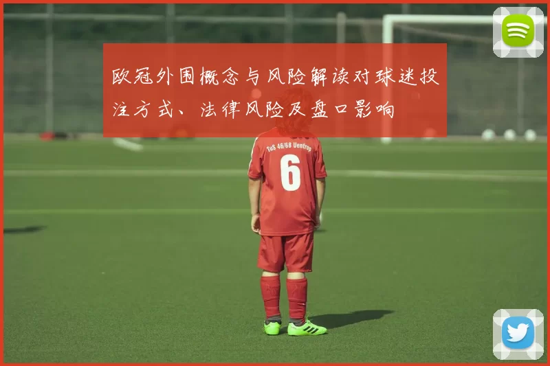 欧冠外围概念与风险解读对球迷投注方式、法律风险及盘口影响